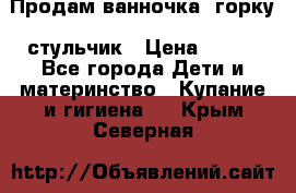 Продам ванночка, горку, стульчик › Цена ­ 300 - Все города Дети и материнство » Купание и гигиена   . Крым,Северная